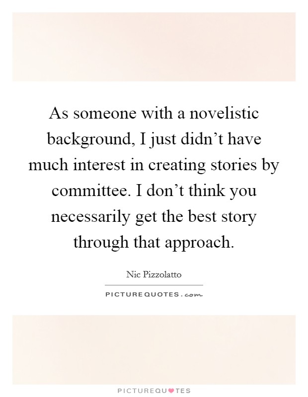 As someone with a novelistic background, I just didn't have much interest in creating stories by committee. I don't think you necessarily get the best story through that approach. Picture Quote #1