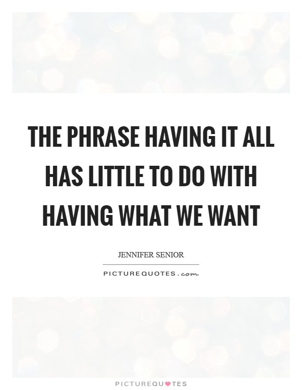 The phrase having it all has little to do with having what we want Picture Quote #1