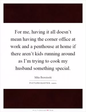 For me, having it all doesn’t mean having the corner office at work and a penthouse at home if there aren’t kids running around as I’m trying to cook my husband something special Picture Quote #1
