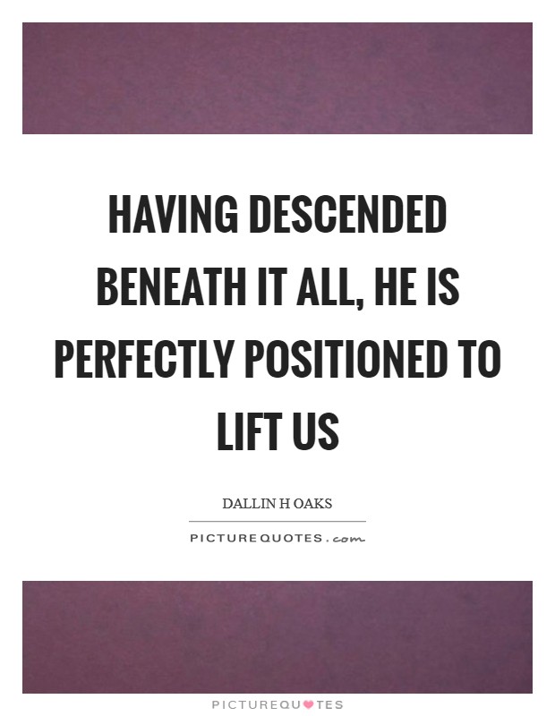 Having descended beneath it all, He is perfectly positioned to lift us Picture Quote #1