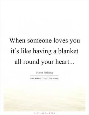 When someone loves you it’s like having a blanket all round your heart Picture Quote #1