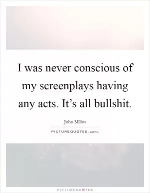I was never conscious of my screenplays having any acts. It’s all bullshit Picture Quote #1