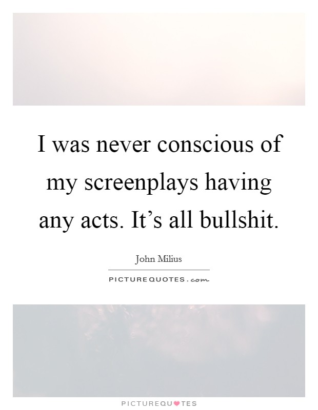 I was never conscious of my screenplays having any acts. It's all bullshit. Picture Quote #1