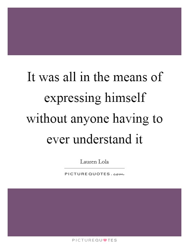 It was all in the means of expressing himself without anyone having to ever understand it Picture Quote #1