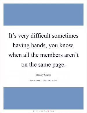 It’s very difficult sometimes having bands, you know, when all the members aren’t on the same page Picture Quote #1