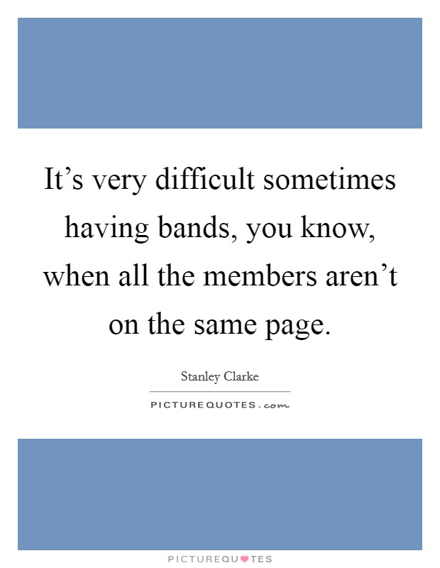 It's very difficult sometimes having bands, you know, when all the members aren't on the same page. Picture Quote #1