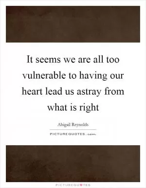 It seems we are all too vulnerable to having our heart lead us astray from what is right Picture Quote #1