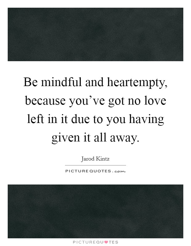 Be mindful and heartempty, because you've got no love left in it due to you having given it all away. Picture Quote #1