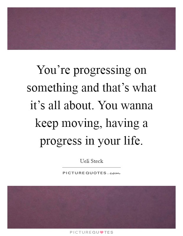 You're progressing on something and that's what it's all about. You wanna keep moving, having a progress in your life. Picture Quote #1