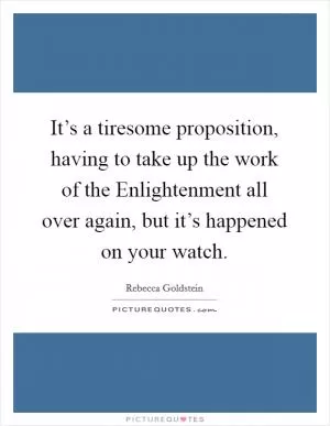 It’s a tiresome proposition, having to take up the work of the Enlightenment all over again, but it’s happened on your watch Picture Quote #1