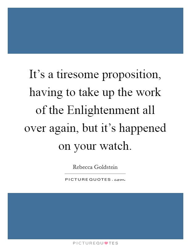It's a tiresome proposition, having to take up the work of the Enlightenment all over again, but it's happened on your watch. Picture Quote #1