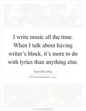I write music all the time. When I talk about having writer’s block, it’s more to do with lyrics than anything else Picture Quote #1