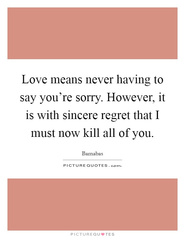 Love means never having to say you're sorry. However, it is with sincere regret that I must now kill all of you. Picture Quote #1