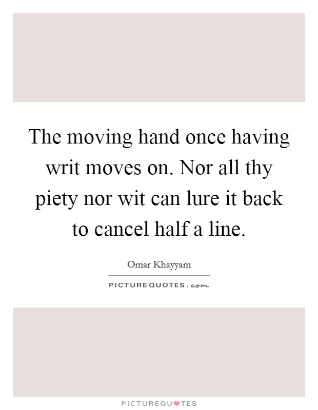 The moving hand once having writ moves on. Nor all thy piety nor wit can lure it back to cancel half a line. Picture Quote #1