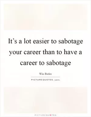 It’s a lot easier to sabotage your career than to have a career to sabotage Picture Quote #1