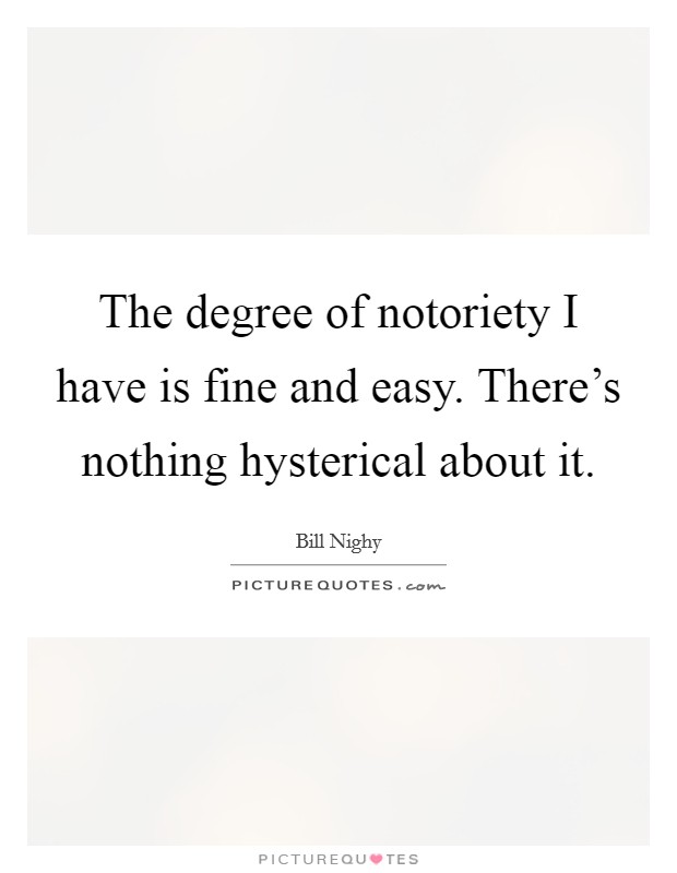 The degree of notoriety I have is fine and easy. There's nothing hysterical about it. Picture Quote #1