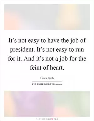 It’s not easy to have the job of president. It’s not easy to run for it. And it’s not a job for the feint of heart Picture Quote #1