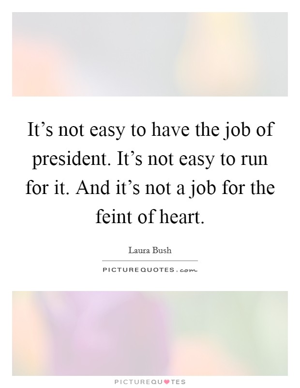 It's not easy to have the job of president. It's not easy to run for it. And it's not a job for the feint of heart. Picture Quote #1