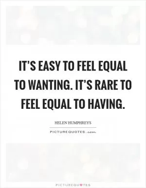 It’s easy to feel equal to wanting. It’s rare to feel equal to having Picture Quote #1