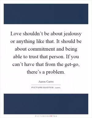 Love shouldn’t be about jealousy or anything like that. It should be about commitment and being able to trust that person. If you can’t have that from the get-go, there’s a problem Picture Quote #1