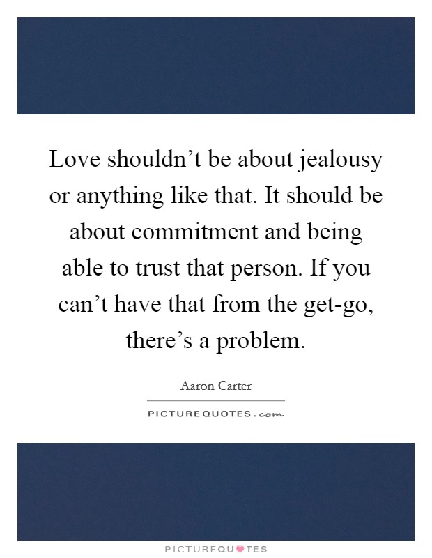 Love shouldn't be about jealousy or anything like that. It should be about commitment and being able to trust that person. If you can't have that from the get-go, there's a problem. Picture Quote #1