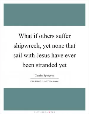What if others suffer shipwreck, yet none that sail with Jesus have ever been stranded yet Picture Quote #1