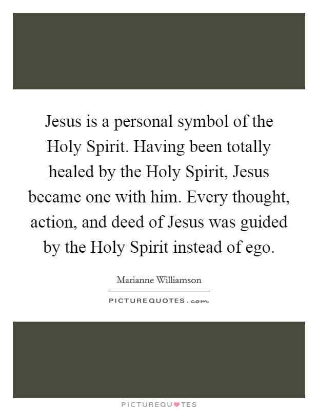 Jesus is a personal symbol of the Holy Spirit. Having been totally healed by the Holy Spirit, Jesus became one with him. Every thought, action, and deed of Jesus was guided by the Holy Spirit instead of ego. Picture Quote #1
