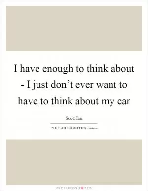 I have enough to think about - I just don’t ever want to have to think about my car Picture Quote #1