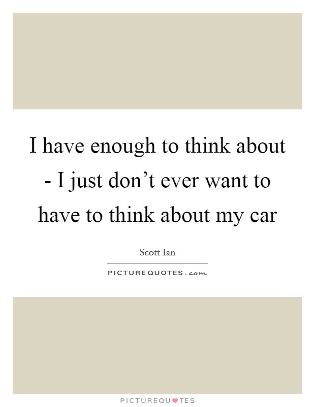 I have enough to think about - I just don't ever want to have to think about my car Picture Quote #1