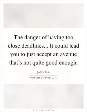 The danger of having too close deadlines... It could lead you to just accept an avenue that’s not quite good enough Picture Quote #1