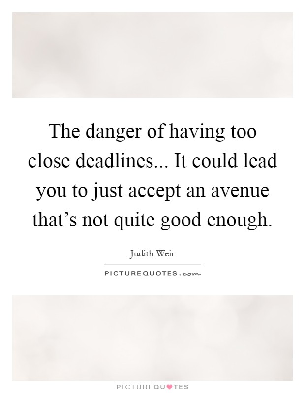 The danger of having too close deadlines... It could lead you to just accept an avenue that's not quite good enough. Picture Quote #1