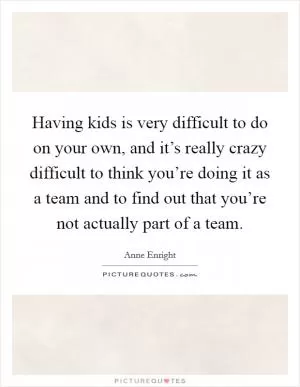 Having kids is very difficult to do on your own, and it’s really crazy difficult to think you’re doing it as a team and to find out that you’re not actually part of a team Picture Quote #1