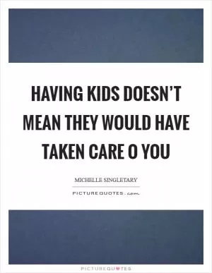 Having kids doesn’t mean they would have taken care o you Picture Quote #1
