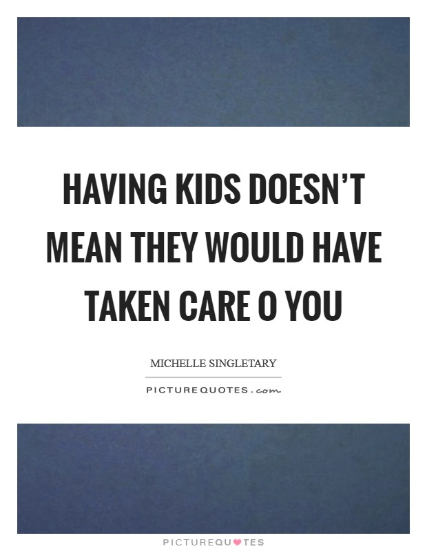 Having kids doesn't mean they would have taken care o you Picture Quote #1