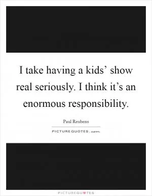 I take having a kids’ show real seriously. I think it’s an enormous responsibility Picture Quote #1