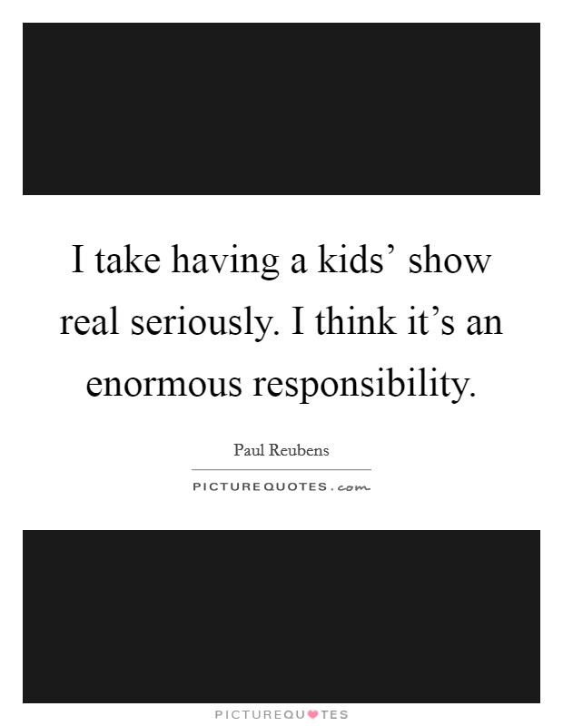 I take having a kids' show real seriously. I think it's an enormous responsibility. Picture Quote #1