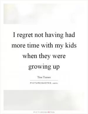 I regret not having had more time with my kids when they were growing up Picture Quote #1
