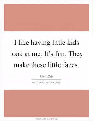 I like having little kids look at me. It’s fun. They make these little faces Picture Quote #1