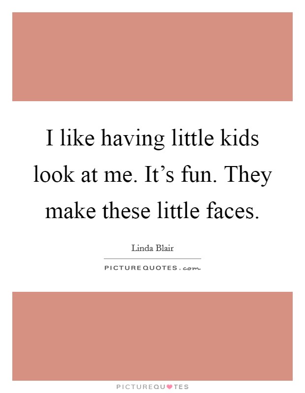I like having little kids look at me. It's fun. They make these little faces. Picture Quote #1