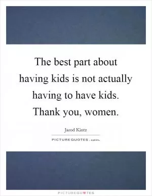 The best part about having kids is not actually having to have kids. Thank you, women Picture Quote #1