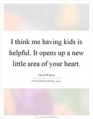 I think me having kids is helpful. It opens up a new little area of your heart Picture Quote #1