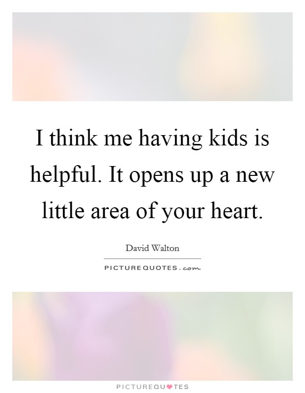 I think me having kids is helpful. It opens up a new little area of your heart. Picture Quote #1