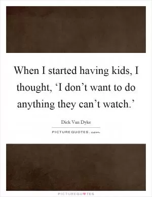 When I started having kids, I thought, ‘I don’t want to do anything they can’t watch.’ Picture Quote #1