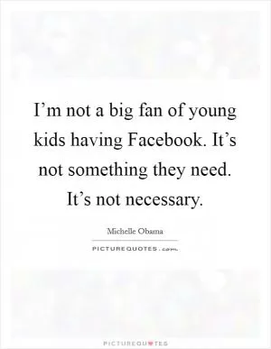 I’m not a big fan of young kids having Facebook. It’s not something they need. It’s not necessary Picture Quote #1