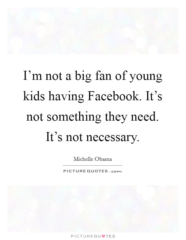 I'm not a big fan of young kids having Facebook. It's not something they need. It's not necessary. Picture Quote #1