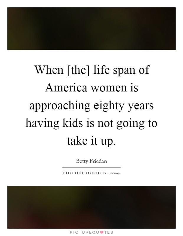 When [the] life span of America women is approaching eighty years having kids is not going to take it up. Picture Quote #1