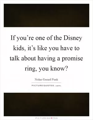 If you’re one of the Disney kids, it’s like you have to talk about having a promise ring, you know? Picture Quote #1