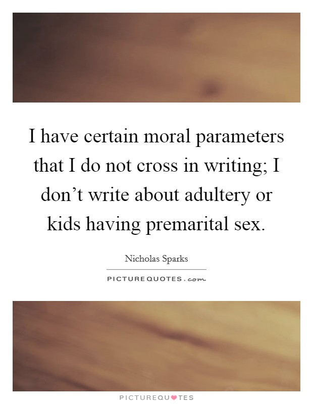 I have certain moral parameters that I do not cross in writing; I don't write about adultery or kids having premarital sex. Picture Quote #1