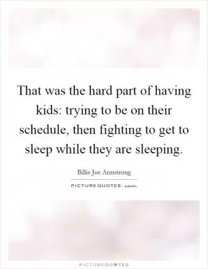 That was the hard part of having kids: trying to be on their schedule, then fighting to get to sleep while they are sleeping Picture Quote #1