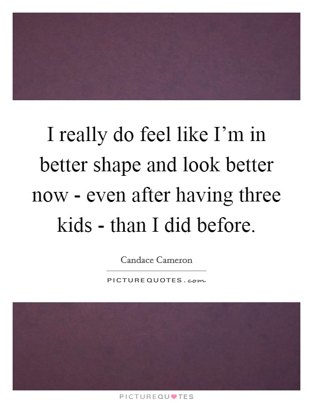 I really do feel like I'm in better shape and look better now - even after having three kids - than I did before. Picture Quote #1
